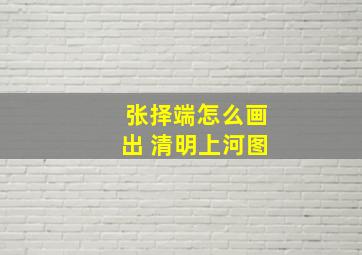 张择端怎么画出 清明上河图